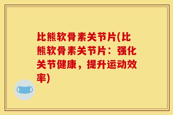 比熊软骨素关节片(比熊软骨素关节片：强化关节健康，提升运动效率)