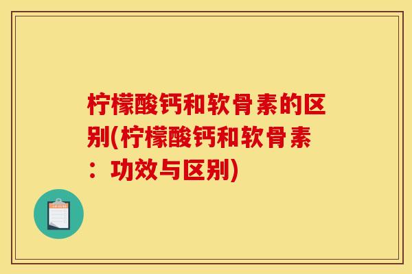 柠檬酸钙和软骨素的区别(柠檬酸钙和软骨素：功效与区别)