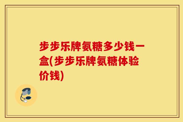 步步乐牌氨糖多少钱一盒(步步乐牌氨糖体验价钱)