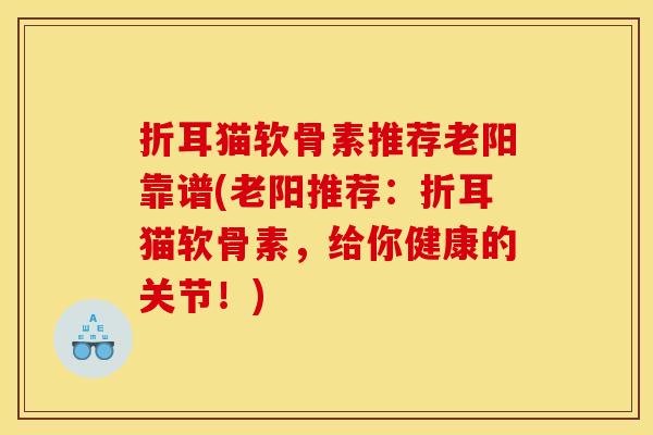 折耳猫软骨素推荐老阳靠谱(老阳推荐：折耳猫软骨素，给你健康的关节！)