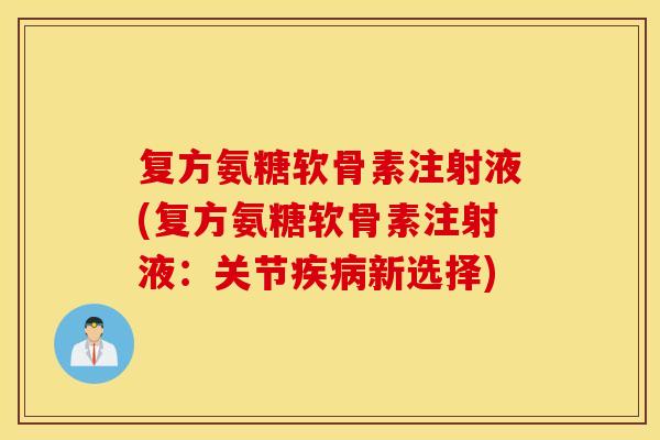 复方氨糖软骨素注射液(复方氨糖软骨素注射液：关节疾病新选择)