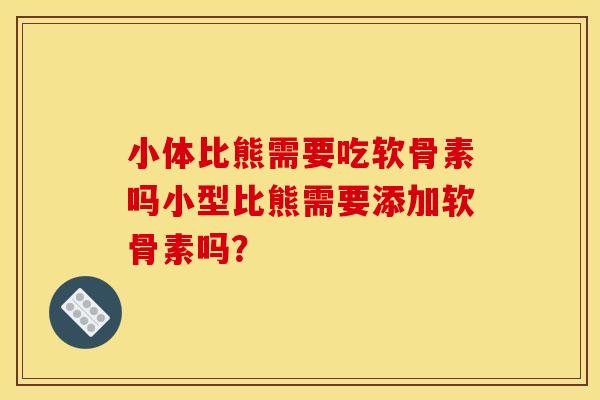 小体比熊需要吃软骨素吗小型比熊需要添加软骨素吗？