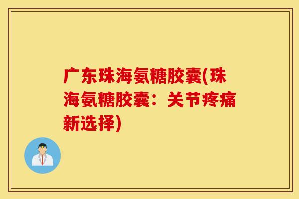 广东珠海氨糖胶囊(珠海氨糖胶囊：关节疼痛新选择)