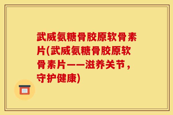 武威氨糖骨胶原软骨素片(武威氨糖骨胶原软骨素片——滋养关节，守护健康)