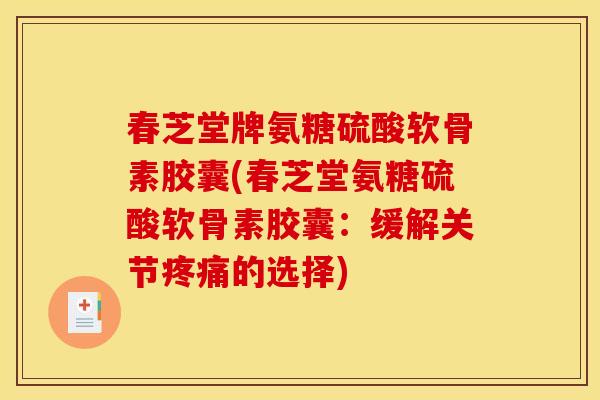春芝堂牌氨糖硫酸软骨素胶囊(春芝堂氨糖硫酸软骨素胶囊：缓解关节疼痛的选择)