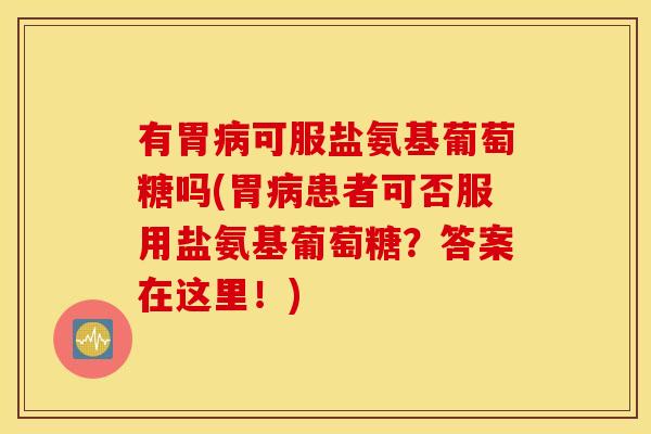 有胃病可服盐氨基葡萄糖吗(胃病患者可否服用盐氨基葡萄糖?答案在这里!) 有胃病可服盐氨基葡萄糖吗(胃病患者可否服用盐氨基葡萄糖?答案在这里!)