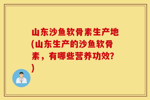 山东沙鱼软骨素生产地(山东生产的沙鱼软骨素，有哪些营养功效？)
