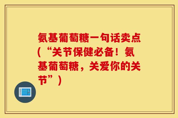 氨基葡萄糖一句话卖点(“关节保健必备！氨基葡萄糖，关爱你的关节”)