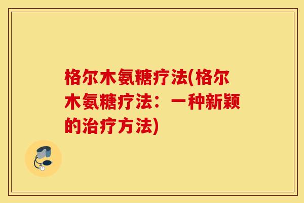 格尔木氨糖疗法(格尔木氨糖疗法:一种新颖的治疗方法) 格尔木氨糖疗法(格尔木氨糖疗法:一种新颖的治疗方法)
