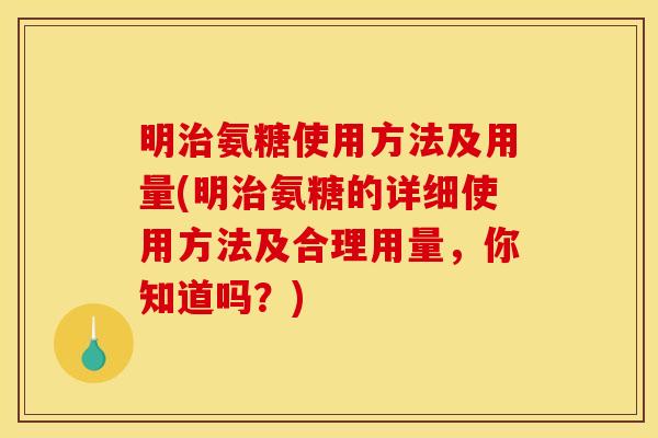 明治氨糖使用方法及用量(明治氨糖的详细使用方法及合理用量,你知道吗?) 明治氨糖使用方法及用量(明治氨糖的详细使用方法及合理用量,你知道吗?)