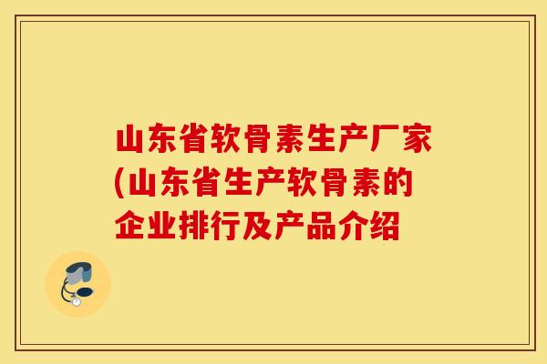 山东省软骨素生产厂家(山东省生产软骨素的企业排行及产品介绍 山东省软骨素生产厂家(山东省生产软骨素的企业排行及产品介绍