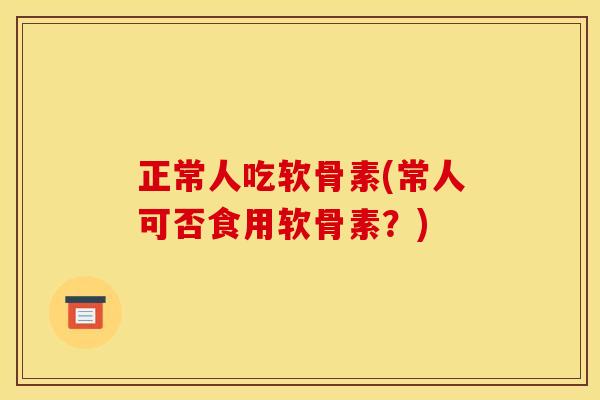 正常人吃软骨素(常人可否食用软骨素？)