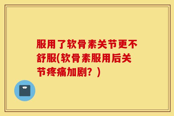 服用了软骨素关节更不舒服(软骨素服用后关节疼痛加剧？)