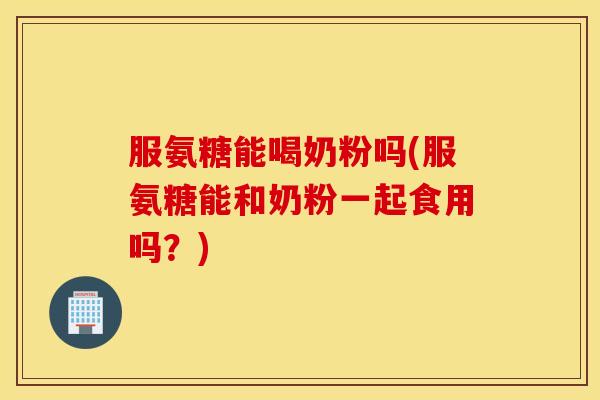 服氨糖能喝奶粉吗(服氨糖能和奶粉一起食用吗？)