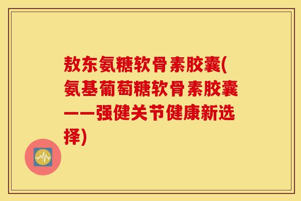 敖东氨糖软骨素胶囊(氨基葡萄糖软骨素胶囊——强健关节健康新选择)