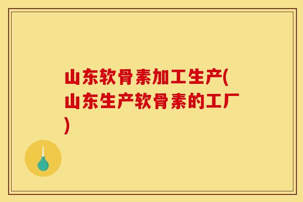 山东软骨素加工生产(山东生产软骨素的工厂)