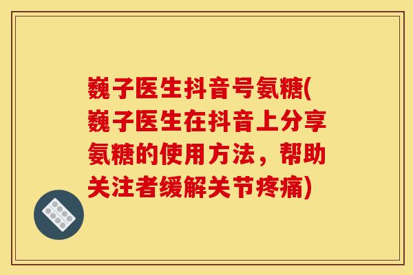 巍子医生抖音号氨糖(巍子医生在抖音上分享氨糖的使用方法，帮助关注者缓解关节疼痛)