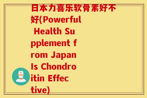 日本力喜乐软骨素好不好(Powerful Health Supplement from Japan Is Chondroitin Effective)