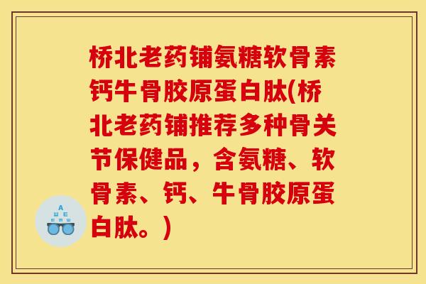 桥北老药铺氨糖软骨素钙牛骨胶原蛋白肽(桥北老药铺推荐多种骨关节保健品，含氨糖、软骨素、钙、牛骨胶原蛋白肽。)