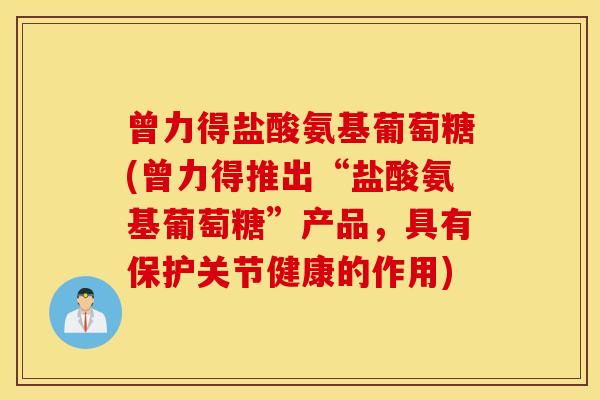 曾力得盐酸氨基葡萄糖(曾力得推出“盐酸氨基葡萄糖”产品，具有保护关节健康的作用)