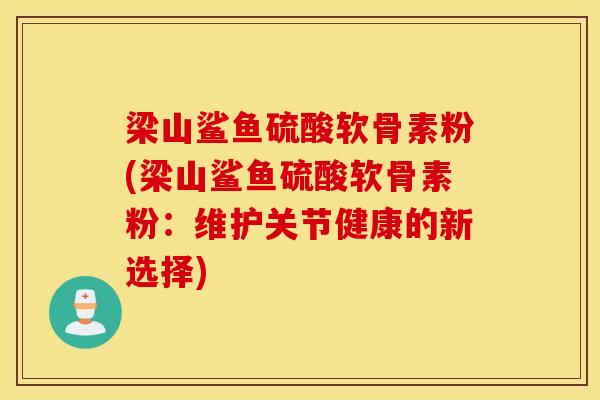 梁山鲨鱼硫酸软骨素粉(梁山鲨鱼硫酸软骨素粉：维护关节健康的新选择)