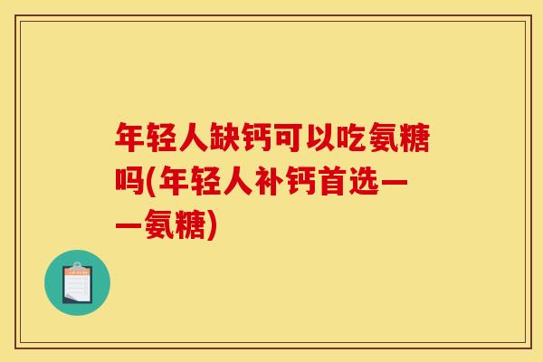 年轻人缺钙可以吃氨糖吗(年轻人补钙首选——氨糖)