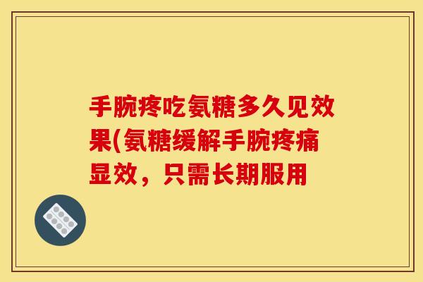 手腕疼吃氨糖多久见效果(氨糖缓解手腕疼痛显效，只需长期服用