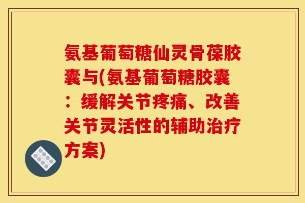 氨基葡萄糖仙灵骨葆胶囊与(氨基葡萄糖胶囊：缓解关节疼痛、改善关节灵活性的辅助治疗方案)