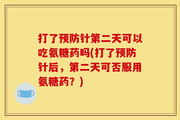 打了预防针第二天可以吃氨糖药吗(打了预防针后，第二天可否服用氨糖药？)