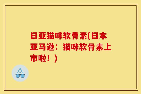 日亚猫咪软骨素(日本亚马逊：猫咪软骨素上市啦！)