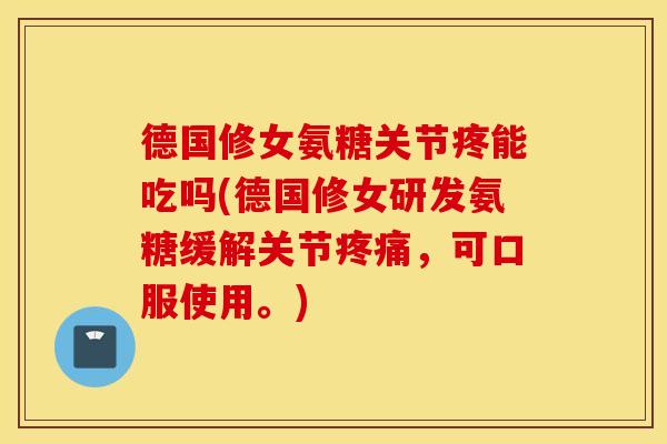 德国修女氨糖关节疼能吃吗(德国修女研发氨糖缓解关节疼痛，可口服使用。)