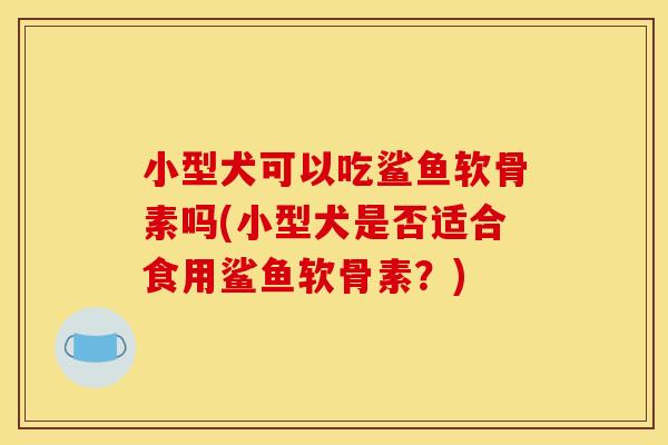 小型犬可以吃鲨鱼软骨素吗(小型犬是否适合食用鲨鱼软骨素？)