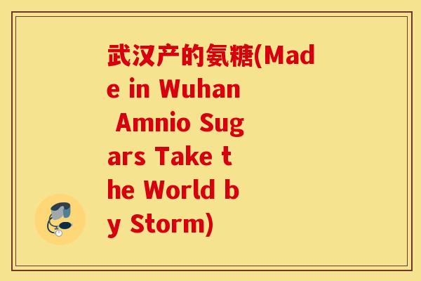 武汉产的氨糖(Made in Wuhan Amnio Sugars Take the World by Storm) 武汉产的氨糖(Made in Wuhan Amnio Sugars Take the World by Storm)