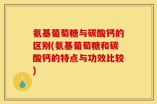 氨基葡萄糖与碳酸钙的区别(氨基葡萄糖和碳酸钙的特点与功效比较)