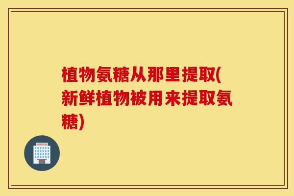 植物氨糖从那里提取(新鲜植物被用来提取氨糖)