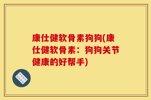 康仕健软骨素狗狗(康仕健软骨素：狗狗关节健康的好帮手)