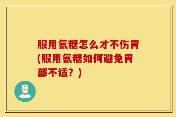服用氨糖怎么才不伤胃(服用氨糖如何避免胃部不适？)