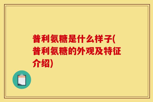 普利氨糖是什么样子(普利氨糖的外观及特征介绍)