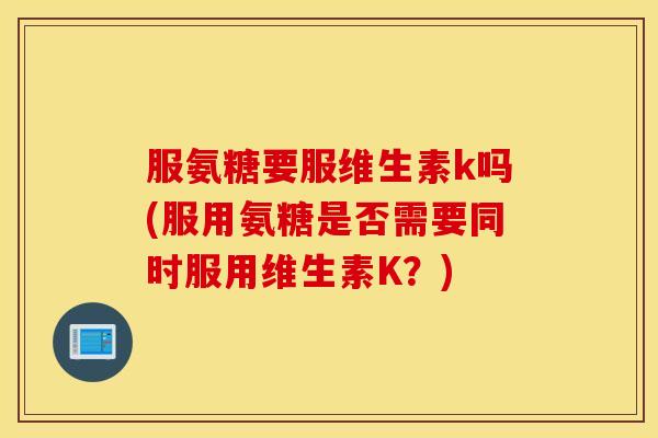 服氨糖要服维生素k吗(服用氨糖是否需要同时服用维生素K？)