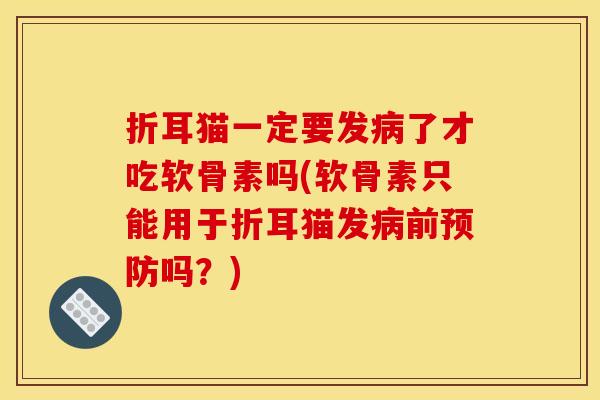 折耳猫一定要发病了才吃软骨素吗(软骨素只能用于折耳猫发病前预防吗？)