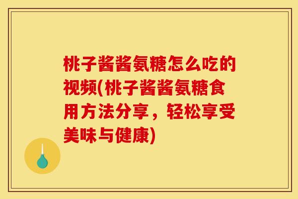 桃子酱酱氨糖怎么吃的视频(桃子酱酱氨糖食用方法分享，轻松享受美味与健康)