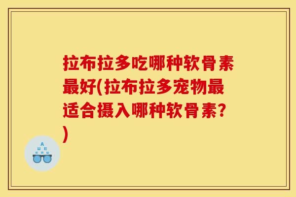 拉布拉多吃哪种软骨素最好(拉布拉多宠物最适合摄入哪种软骨素？)