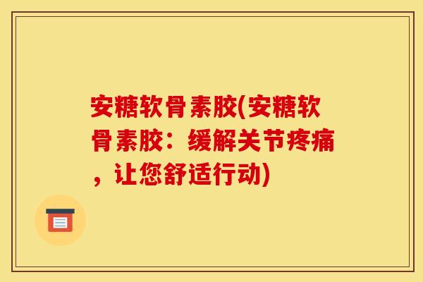 安糖软骨素胶(安糖软骨素胶：缓解关节疼痛，让您舒适行动)