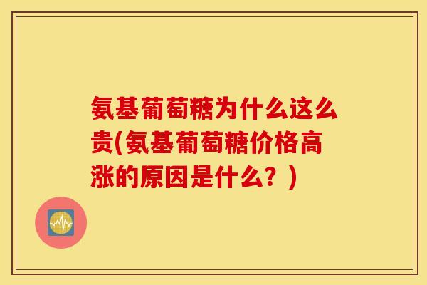 氨基葡萄糖为什么这么贵(氨基葡萄糖价格高涨的原因是什么?) 氨基葡萄糖为什么这么贵(氨基葡萄糖价格高涨的原因是什么?)