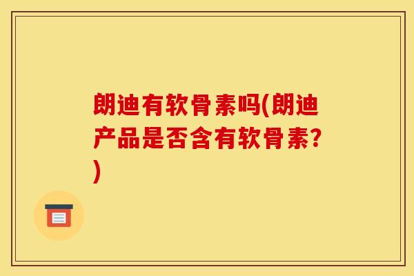 朗迪有软骨素吗(朗迪产品是否含有软骨素？)