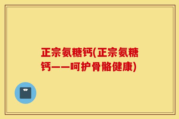 正宗氨糖钙(正宗氨糖钙——呵护骨骼健康)