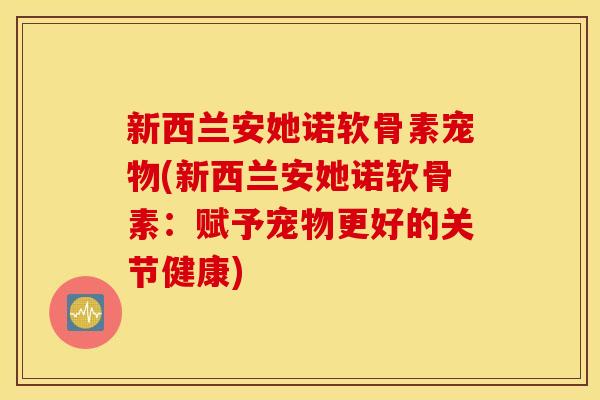 新西兰安她诺软骨素宠物(新西兰安她诺软骨素：赋予宠物更好的关节健康)
