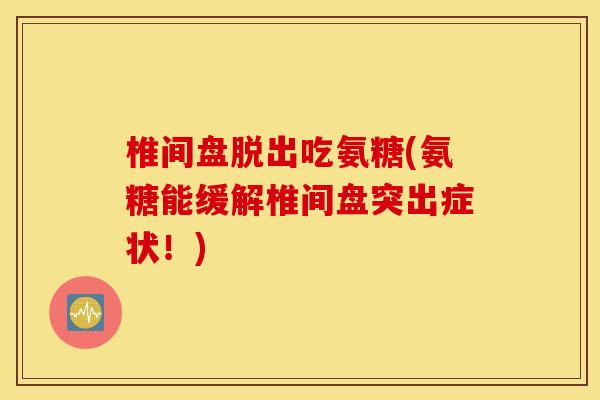 椎间盘脱出吃氨糖(氨糖能缓解椎间盘突出症状！)