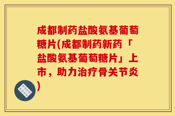 成都制药盐酸氨基葡萄糖片(成都制药新药「盐酸氨基葡萄糖片」上市，助力治疗骨关节炎)