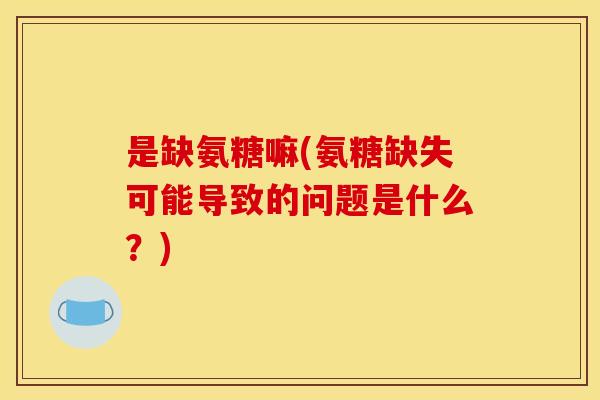 是缺氨糖嘛(氨糖缺失可能导致的问题是什么？)
